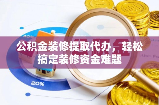 桐乡公积金装修提取代办，轻松搞定装修资金难题