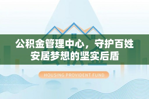 桐乡公积金管理中心，守护百姓安居梦想的坚实后盾