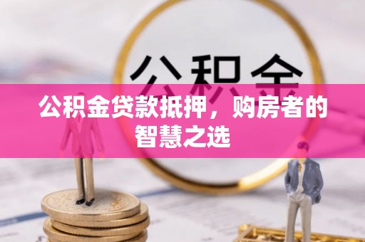 桐乡公积金贷款抵押，购房者的智慧之选