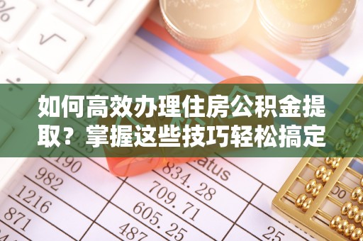 桐乡如何高效办理住房公积金提取？掌握这些技巧轻松搞定