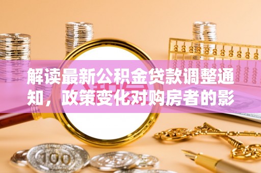 桐乡解读最新公积金贷款调整通知，政策变化对购房者的影响