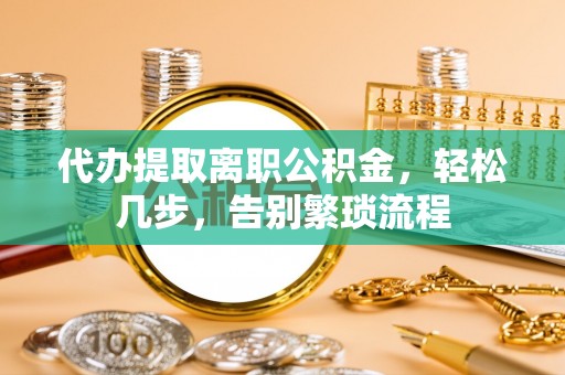 桐乡代办提取离职公积金，轻松几步，告别繁琐流程