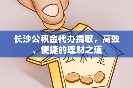 桐乡长沙公积金代办提取，高效、便捷的理财之道
