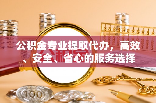桐乡公积金专业提取代办，高效、安全、省心的服务选择