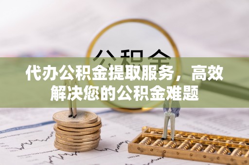 桐乡代办公积金提取服务，高效解决您的公积金难题