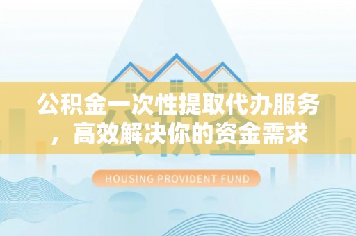 桐乡公积金一次性提取代办服务，高效解决你的资金需求