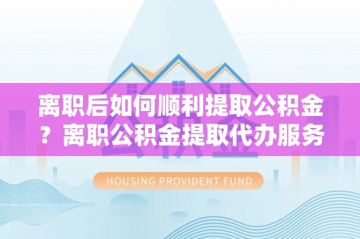 桐乡离职后如何顺利提取公积金？离职公积金提取代办服务帮你搞定！