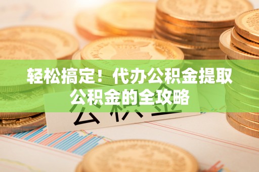 桐乡轻松搞定！代办公积金提取公积金的全攻略