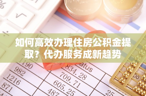 桐乡如何高效办理住房公积金提取？代办服务成新趋势