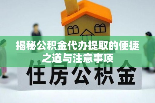 桐乡揭秘公积金代办提取的便捷之道与注意事项