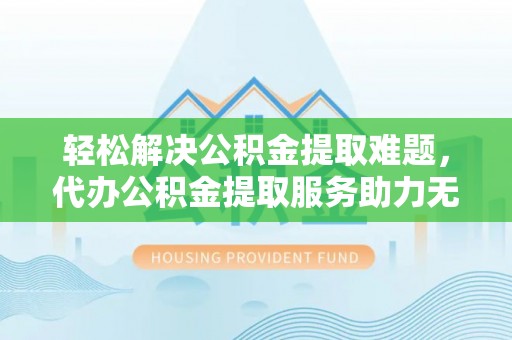 桐乡轻松解决公积金提取难题，代办公积金提取服务助力无忧生活