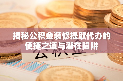 桐乡揭秘公积金装修提取代办的便捷之道与潜在陷阱