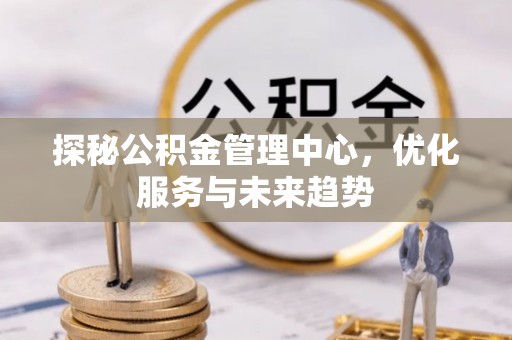 桐乡探秘公积金管理中心，优化服务与未来趋势