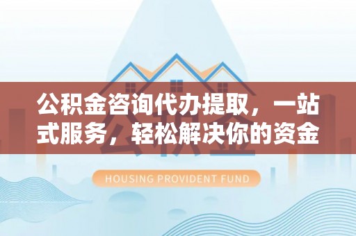 桐乡公积金咨询代办提取，一站式服务，轻松解决你的资金难题