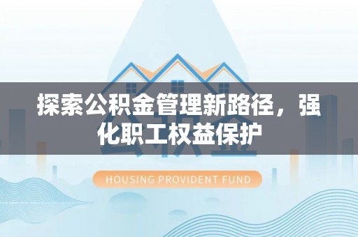 桐乡探索公积金管理新路径，强化职工权益保护