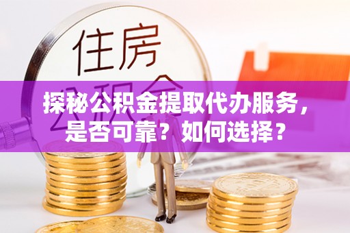 桐乡探秘公积金提取代办服务，是否可靠？如何选择？