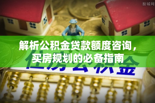 桐乡解析公积金贷款额度咨询，买房规划的必备指南