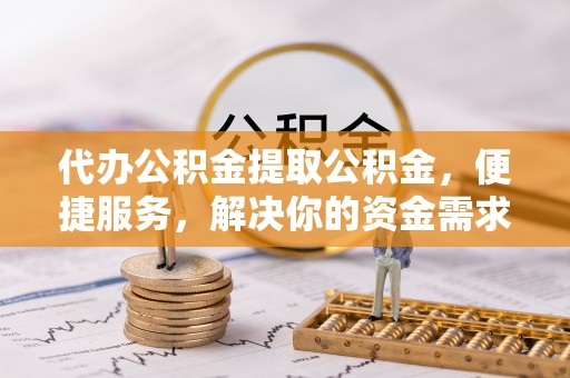 桐乡代办公积金提取公积金，便捷服务，解决你的资金需求