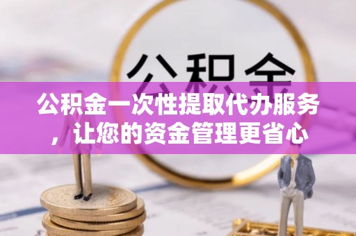 桐乡公积金一次性提取代办服务，让您的资金管理更省心