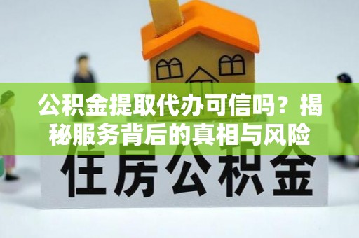 桐乡公积金提取代办可信吗？揭秘服务背后的真相与风险