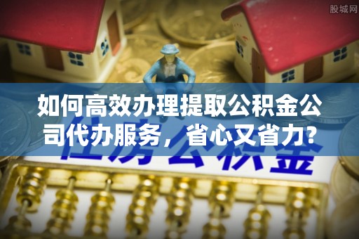 桐乡如何高效办理提取公积金公司代办服务，省心又省力？