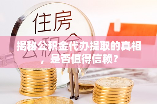 桐乡揭秘公积金代办提取的真相，是否值得信赖？