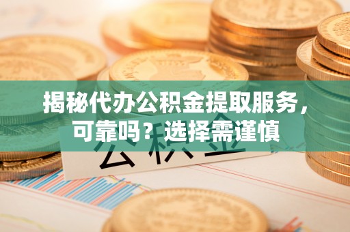 桐乡揭秘代办公积金提取服务，可靠吗？选择需谨慎