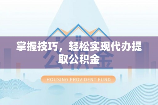 桐乡掌握技巧，轻松实现代办提取公积金