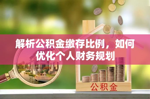 桐乡解析公积金缴存比例，如何优化个人财务规划
