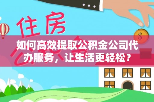 桐乡如何高效提取公积金公司代办服务，让生活更轻松？