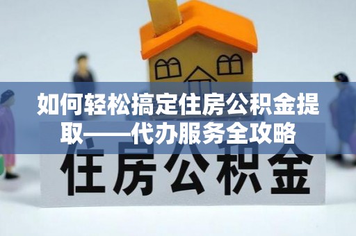 桐乡如何轻松搞定住房公积金提取——代办服务全攻略