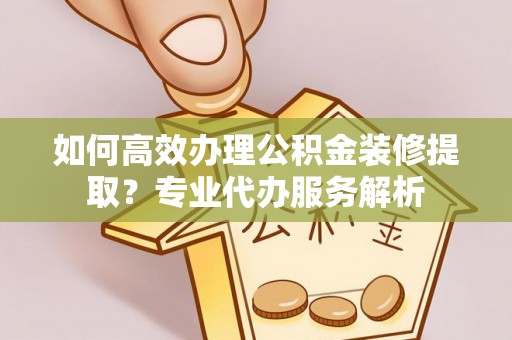 桐乡如何高效办理公积金装修提取？专业代办服务解析