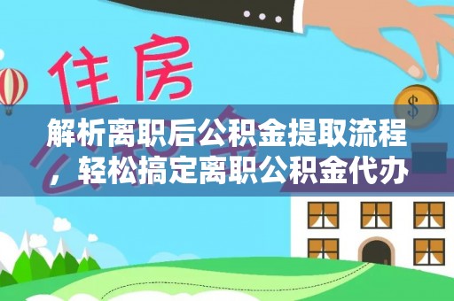 桐乡解析离职后公积金提取流程，轻松搞定离职公积金代办提取手续