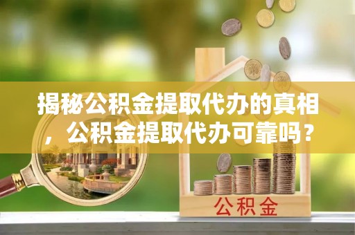 桐乡揭秘公积金提取代办的真相，公积金提取代办可靠吗？