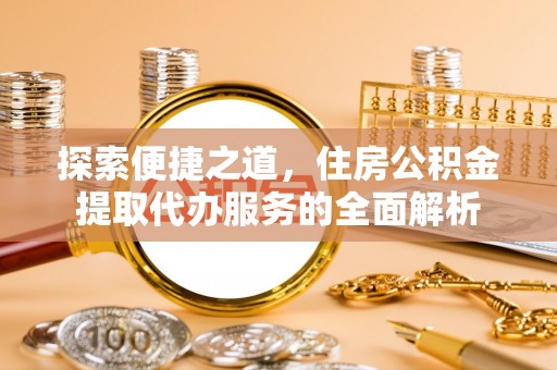 桐乡探索便捷之道，住房公积金提取代办服务的全面解析