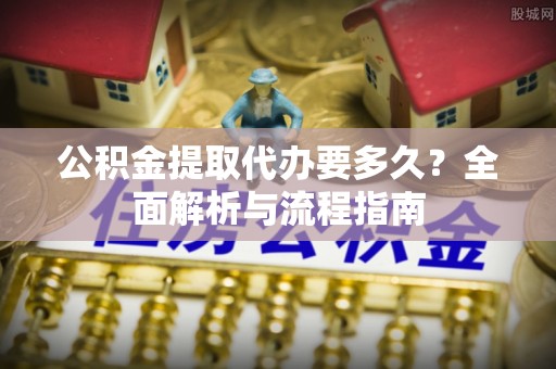 桐乡公积金提取代办要多久？全面解析与流程指南