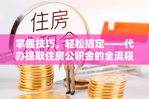 桐乡掌握技巧，轻松搞定——代办提取住房公积金的全流程解析