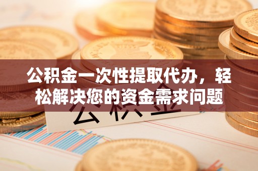 桐乡公积金一次性提取代办，轻松解决您的资金需求问题