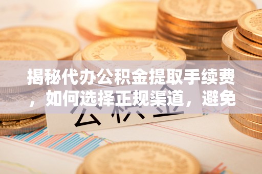 桐乡揭秘代办公积金提取手续费，如何选择正规渠道，避免上当受骗