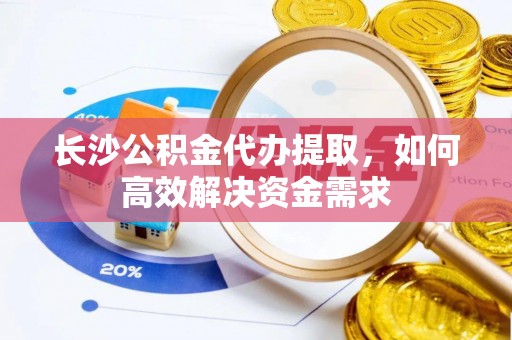 桐乡长沙公积金代办提取，如何高效解决资金需求