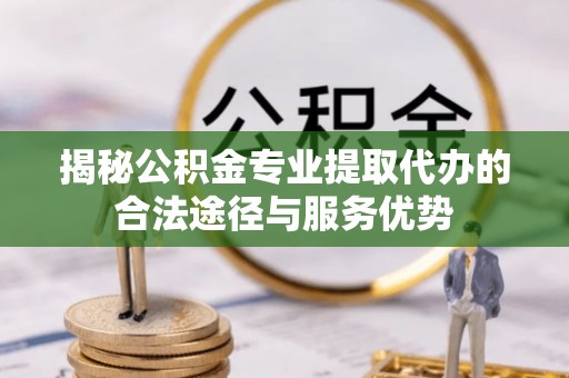 桐乡揭秘公积金专业提取代办的合法途径与服务优势