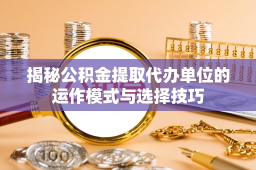 桐乡揭秘公积金提取代办单位的运作模式与选择技巧
