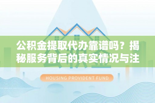 桐乡公积金提取代办靠谱吗？揭秘服务背后的真实情况与注意事项