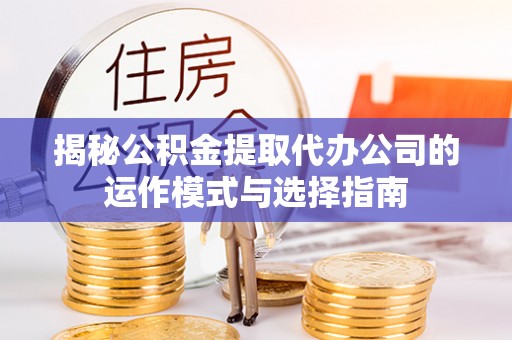 桐乡揭秘公积金提取代办公司的运作模式与选择指南