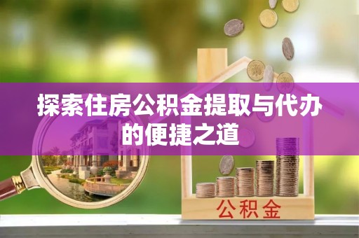 桐乡探索住房公积金提取与代办的便捷之道