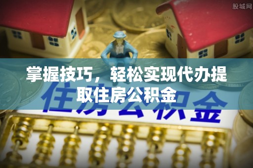 桐乡掌握技巧，轻松实现代办提取住房公积金