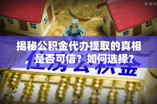 桐乡揭秘公积金代办提取的真相，是否可信？如何选择？