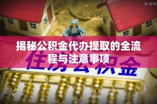桐乡揭秘公积金代办提取的全流程与注意事项