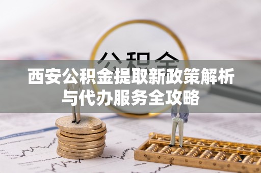 桐乡西安公积金提取新政策解析与代办服务全攻略