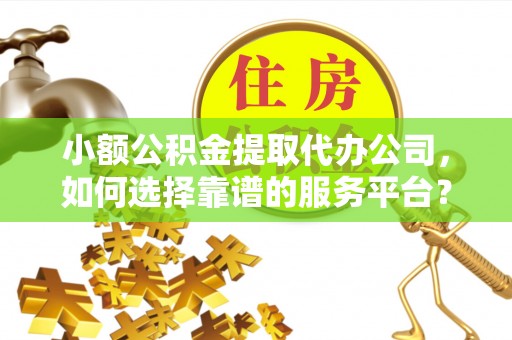 桐乡小额公积金提取代办公司，如何选择靠谱的服务平台？